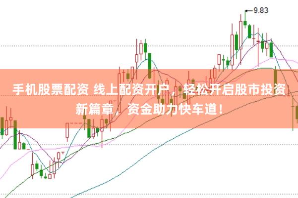 手机股票配资 线上配资开户，轻松开启股市投资新篇章，资金助力快车道！