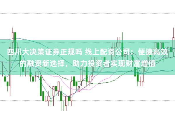 四川大决策证券正规吗 线上配资公司：便捷高效的融资新选择，助力投资者实现财富增值