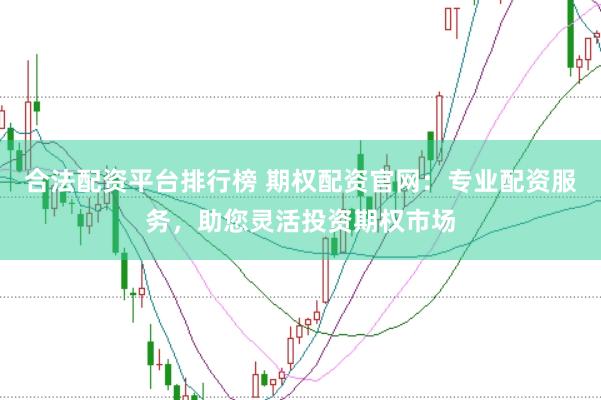 合法配资平台排行榜 期权配资官网：专业配资服务，助您灵活投资期权市场