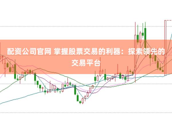 配资公司官网 掌握股票交易的利器：探索领先的交易平台