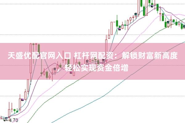 天盛优配官网入口 杠杆网配资：解锁财富新高度，轻松实现资金倍增