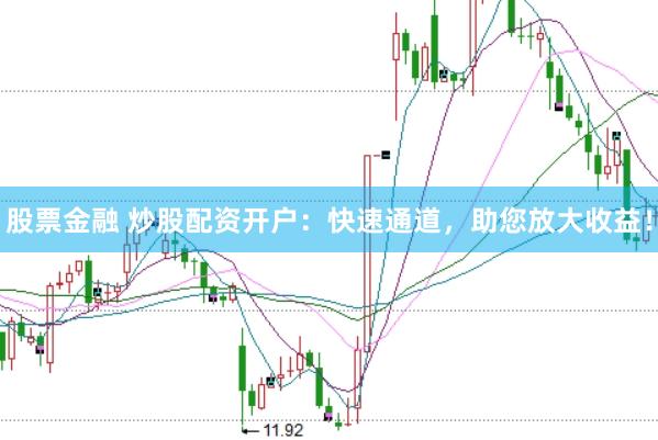 股票金融 炒股配资开户：快速通道，助您放大收益！