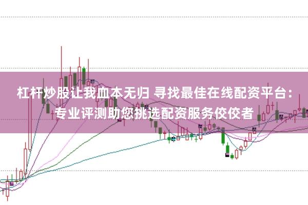 杠杆炒股让我血本无归 寻找最佳在线配资平台：专业评测助您挑选配资服务佼佼者