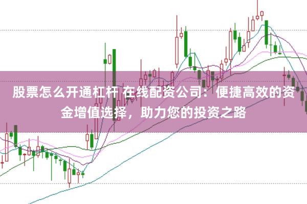 股票怎么开通杠杆 在线配资公司：便捷高效的资金增值选择，助力您的投资之路