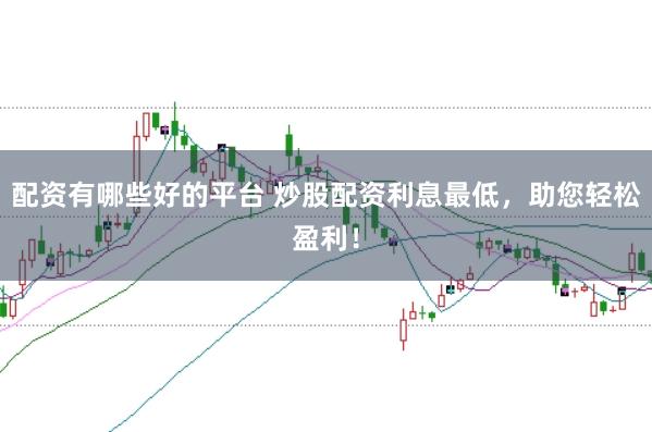 配资有哪些好的平台 炒股配资利息最低，助您轻松盈利！