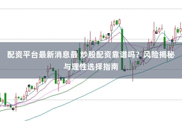 配资平台最新消息最 炒股配资靠谱吗？风险揭秘与理性选择指南