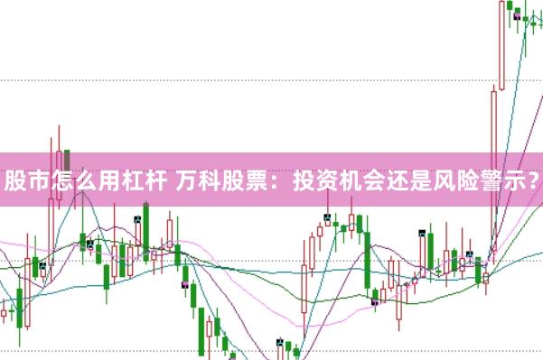 股市怎么用杠杆 万科股票：投资机会还是风险警示？