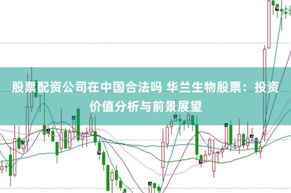 股票配资公司在中国合法吗 华兰生物股票：投资价值分析与前景展望