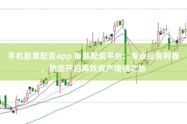 手机股票配资app 香港配资平台：专业投资利器，助您开启高效资产增值之旅
