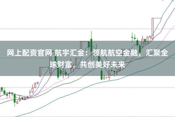 网上配资官网 航宇汇金：领航航空金融，汇聚全球财富，共创美好未来