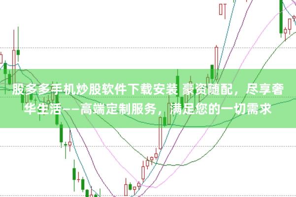 股多多手机炒股软件下载安装 豪资随配，尽享奢华生活——高端定制服务，满足您的一切需求