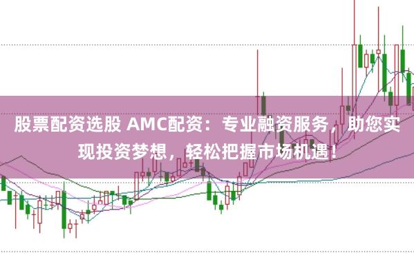 股票配资选股 AMC配资：专业融资服务，助您实现投资梦想，轻松把握市场机遇！