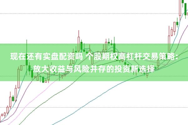 现在还有实盘配资吗 个股期权高杠杆交易策略：放大收益与风险并存的投资新选择