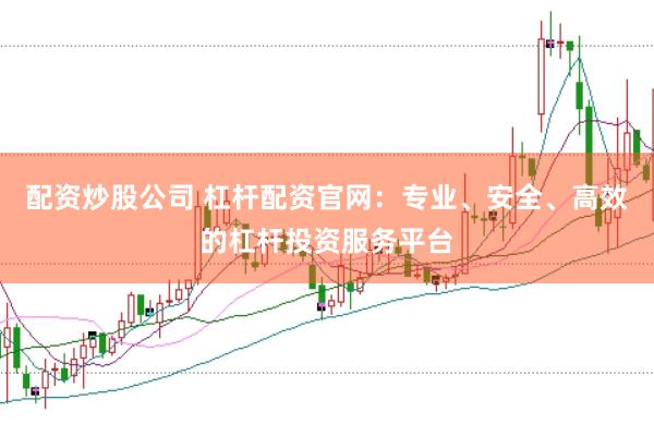 配资炒股公司 杠杆配资官网：专业、安全、高效的杠杆投资服务平台