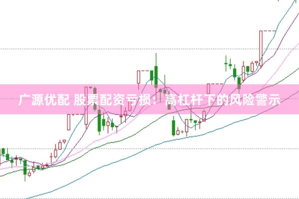 广源优配 股票配资亏损：高杠杆下的风险警示
