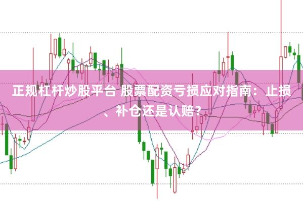 正规杠杆炒股平台 股票配资亏损应对指南：止损、补仓还是认赔？