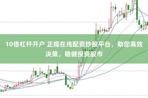 10倍杠杆开户 正规在线配资炒股平台，助您高效决策，稳健投资股市