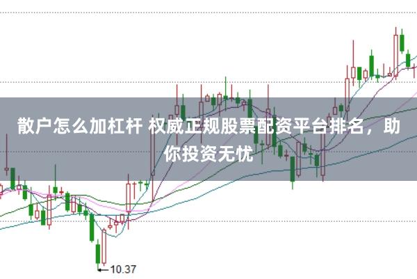 散户怎么加杠杆 权威正规股票配资平台排名，助你投资无忧