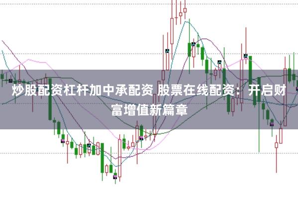 炒股配资杠杆加中承配资 股票在线配资：开启财富增值新篇章