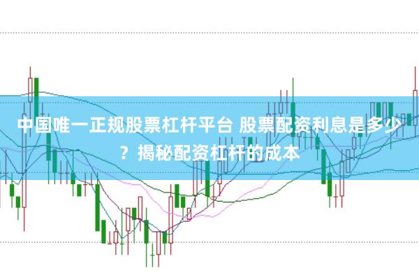中国唯一正规股票杠杆平台 股票配资利息是多少？揭秘配资杠杆的成本