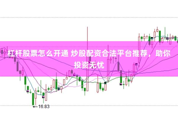 杠杆股票怎么开通 炒股配资合法平台推荐，助你投资无忧