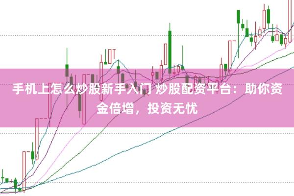 手机上怎么炒股新手入门 炒股配资平台：助你资金倍增，投资无忧