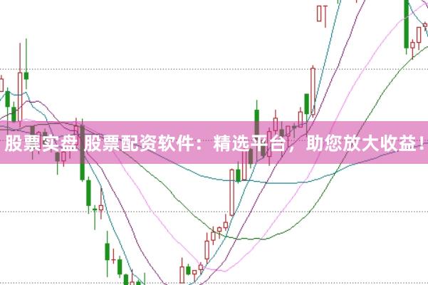 股票实盘 股票配资软件：精选平台，助您放大收益！