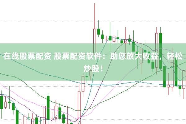在线股票配资 股票配资软件：助您放大收益，轻松炒股！