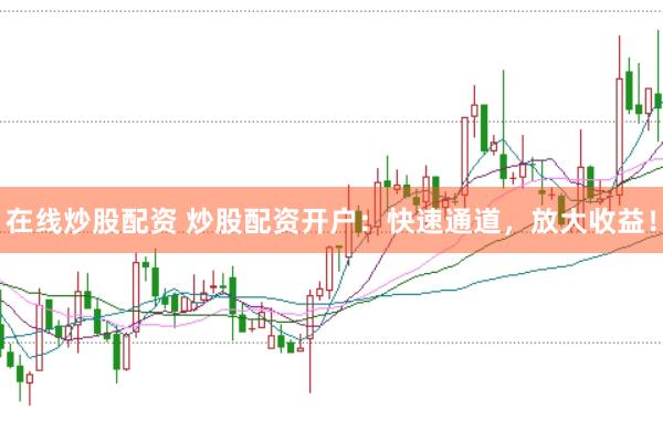 在线炒股配资 炒股配资开户：快速通道，放大收益！