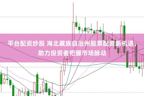 平台配资炒股 海北藏族自治州股票配资新机遇，助力投资者把握市场脉动