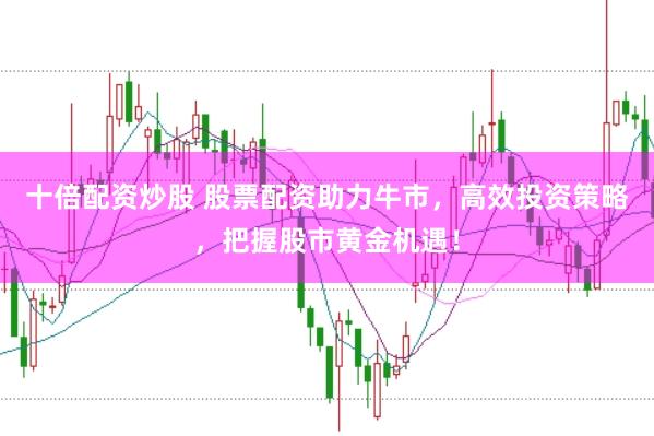 十倍配资炒股 股票配资助力牛市，高效投资策略，把握股市黄金机遇！