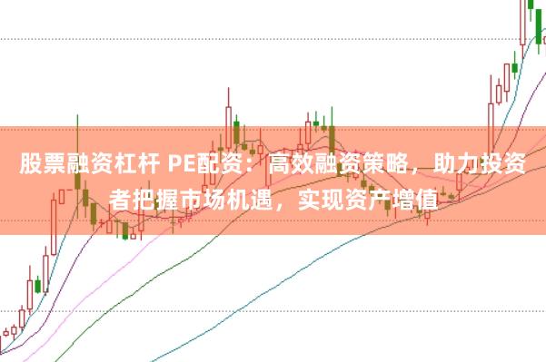 股票融资杠杆 PE配资：高效融资策略，助力投资者把握市场机遇，实现资产增值