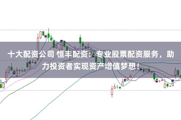 十大配资公司 恒丰配资：专业股票配资服务，助力投资者实现资产增值梦想！
