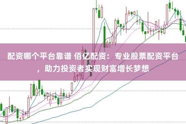 配资哪个平台靠谱 佰亿配资：专业股票配资平台，助力投资者实现财富增长梦想
