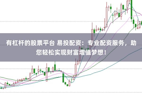 有杠杆的股票平台 易投配资：专业配资服务，助您轻松实现财富增值梦想！
