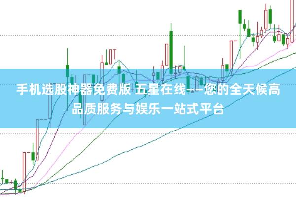 手机选股神器免费版 五星在线——您的全天候高品质服务与娱乐一站式平台