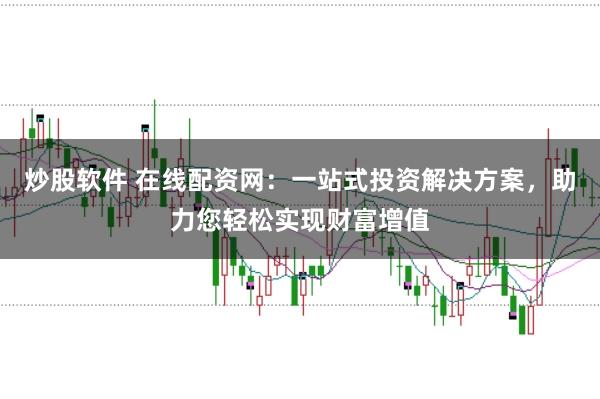 炒股软件 在线配资网：一站式投资解决方案，助力您轻松实现财富增值