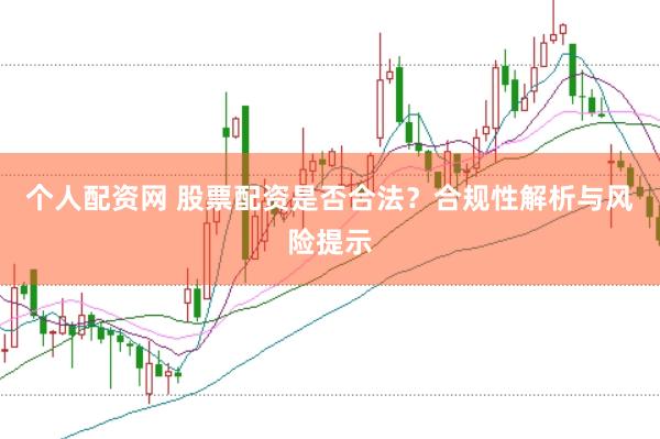 个人配资网 股票配资是否合法？合规性解析与风险提示