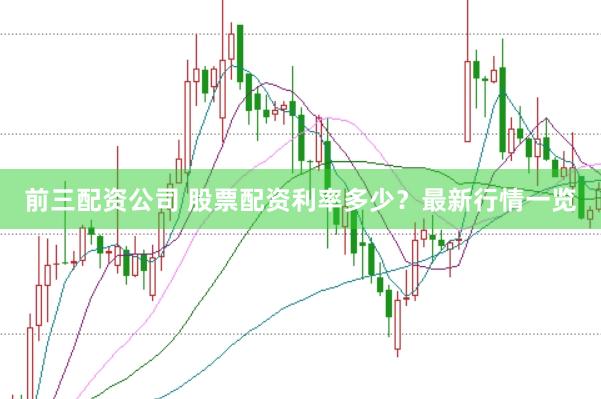 前三配资公司 股票配资利率多少？最新行情一览