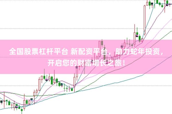 全国股票杠杆平台 新配资平台，助力蛇年投资，开启您的财富增长之旅！