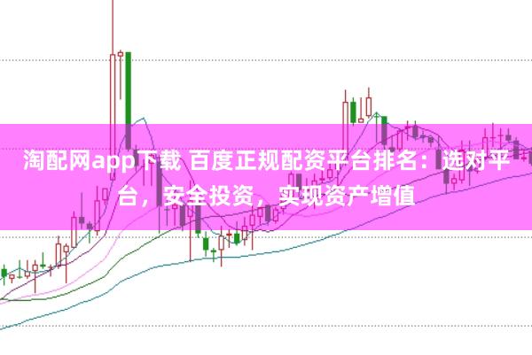 淘配网app下载 百度正规配资平台排名：选对平台，安全投资，实现资产增值