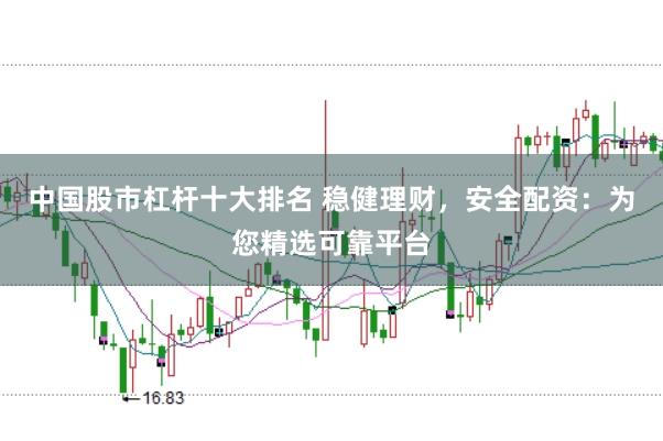 中国股市杠杆十大排名 稳健理财，安全配资：为您精选可靠平台