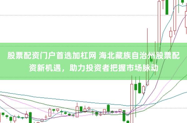 股票配资门户首选加杠网 海北藏族自治州股票配资新机遇，助力投资者把握市场脉动