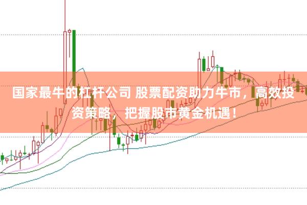 国家最牛的杠杆公司 股票配资助力牛市，高效投资策略，把握股市黄金机遇！