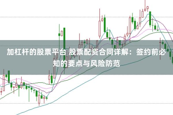 加杠杆的股票平台 股票配资合同详解：签约前必知的要点与风险防范