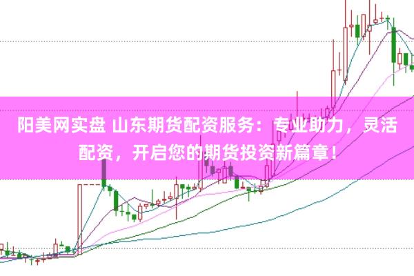 阳美网实盘 山东期货配资服务：专业助力，灵活配资，开启您的期货投资新篇章！