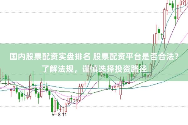 国内股票配资实盘排名 股票配资平台是否合法？了解法规，谨慎选择投资路径