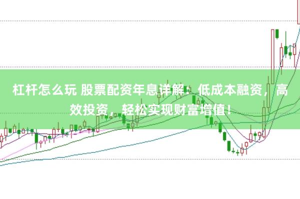 杠杆怎么玩 股票配资年息详解：低成本融资，高效投资，轻松实现财富增值！