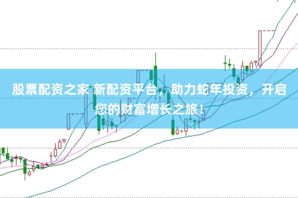 股票配资之家 新配资平台，助力蛇年投资，开启您的财富增长之旅！