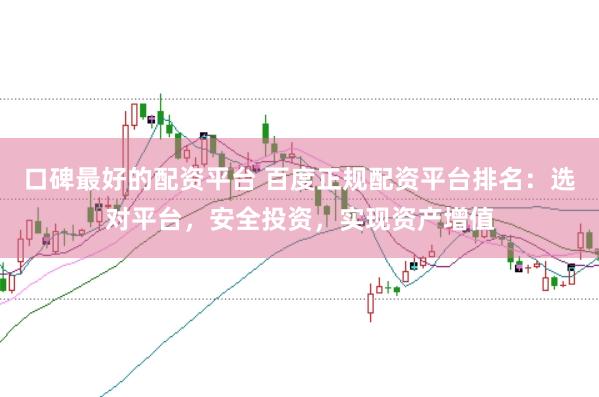 口碑最好的配资平台 百度正规配资平台排名：选对平台，安全投资，实现资产增值